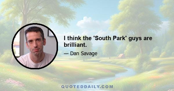 I think the 'South Park' guys are brilliant.