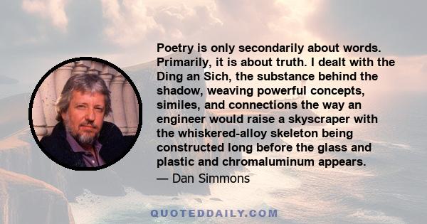 Poetry is only secondarily about words. Primarily, it is about truth. I dealt with the Ding an Sich, the substance behind the shadow, weaving powerful concepts, similes, and connections the way an engineer would raise a 