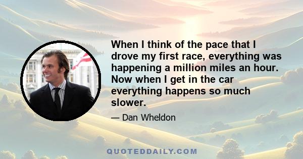 When I think of the pace that I drove my first race, everything was happening a million miles an hour. Now when I get in the car everything happens so much slower.