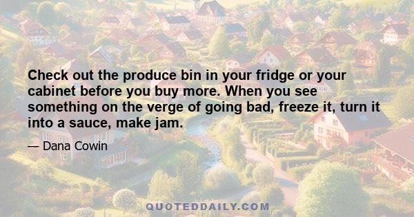 Check out the produce bin in your fridge or your cabinet before you buy more. When you see something on the verge of going bad, freeze it, turn it into a sauce, make jam.