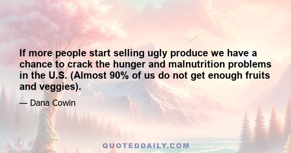 If more people start selling ugly produce we have a chance to crack the hunger and malnutrition problems in the U.S. (Almost 90% of us do not get enough fruits and veggies).