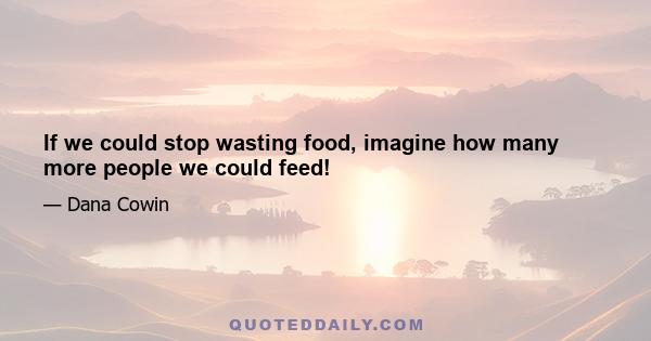 If we could stop wasting food, imagine how many more people we could feed!