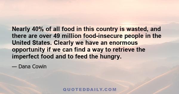 Nearly 40% of all food in this country is wasted, and there are over 49 million food-insecure people in the United States. Clearly we have an enormous opportunity if we can find a way to retrieve the imperfect food and