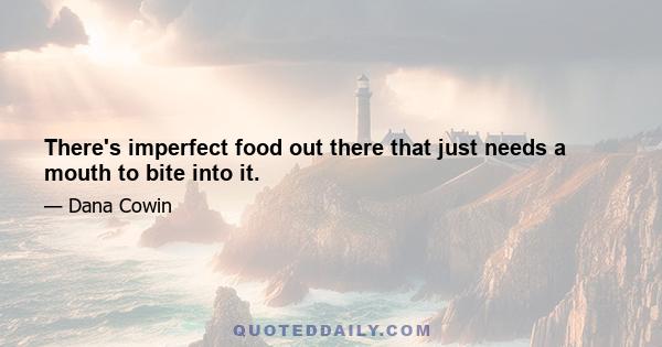 There's imperfect food out there that just needs a mouth to bite into it.