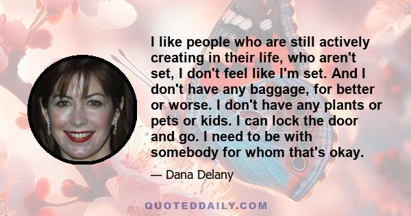 I like people who are still actively creating in their life, who aren't set, I don't feel like I'm set. And I don't have any baggage, for better or worse. I don't have any plants or pets or kids. I can lock the door and 