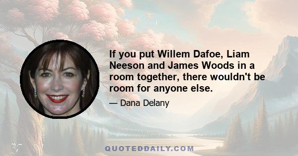 If you put Willem Dafoe, Liam Neeson and James Woods in a room together, there wouldn't be room for anyone else.