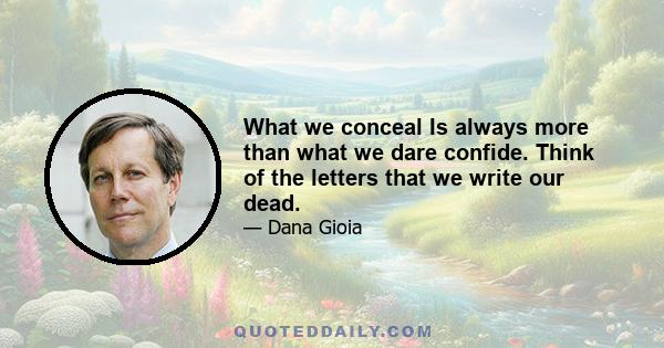 What we conceal Is always more than what we dare confide. Think of the letters that we write our dead.