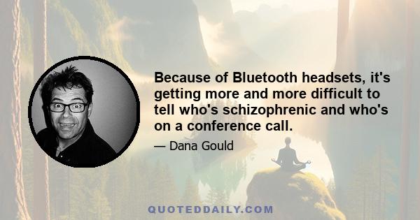 Because of Bluetooth headsets, it's getting more and more difficult to tell who's schizophrenic and who's on a conference call.