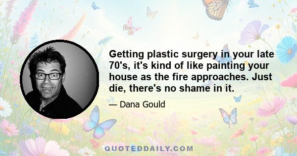 Getting plastic surgery in your late 70's, it's kind of like painting your house as the fire approaches. Just die, there's no shame in it.