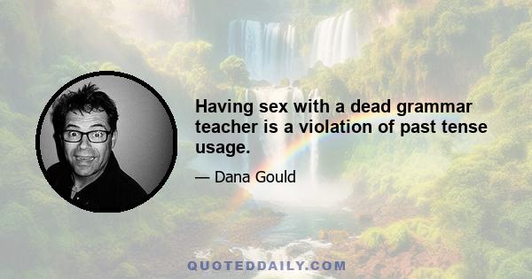 Having sex with a dead grammar teacher is a violation of past tense usage.