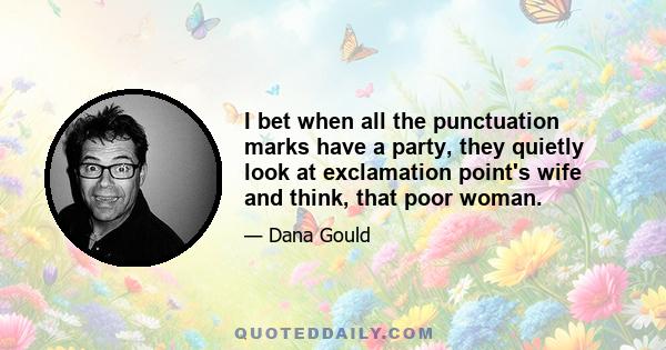 I bet when all the punctuation marks have a party, they quietly look at exclamation point's wife and think, that poor woman.