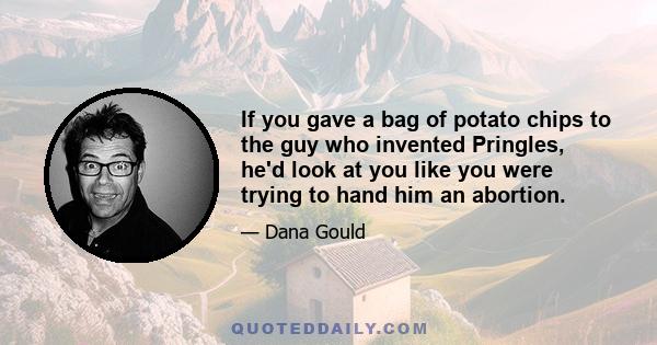 If you gave a bag of potato chips to the guy who invented Pringles, he'd look at you like you were trying to hand him an abortion.