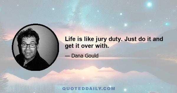 Life is like jury duty. Just do it and get it over with.