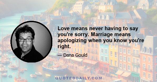 Love means never having to say you're sorry. Marriage means apologizing when you know you're right.