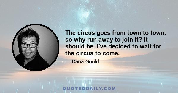 The circus goes from town to town, so why run away to join it? It should be, I've decided to wait for the circus to come.