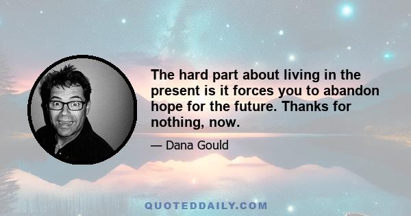 The hard part about living in the present is it forces you to abandon hope for the future. Thanks for nothing, now.