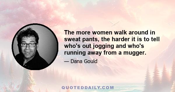 The more women walk around in sweat pants, the harder it is to tell who's out jogging and who's running away from a mugger.