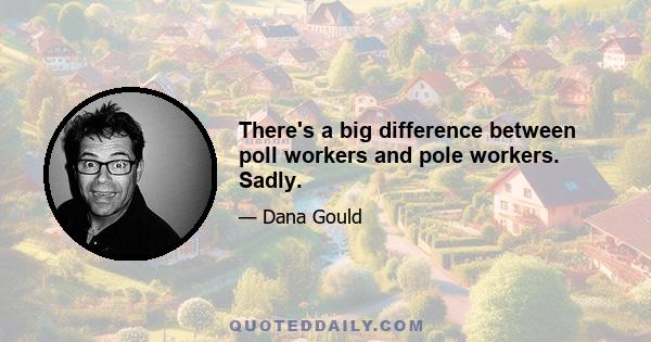 There's a big difference between poll workers and pole workers. Sadly.