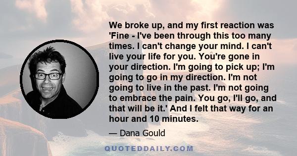 We broke up, and my first reaction was 'Fine - I've been through this too many times. I can't change your mind. I can't live your life for you. You're gone in your direction. I'm going to pick up; I'm going to go in my