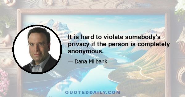 It is hard to violate somebody's privacy if the person is completely anonymous.