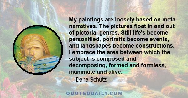 My paintings are loosely based on meta narratives. The pictures float in and out of pictorial genres. Still life's become personified, portraits become events, and landscapes become constructions. I embrace the area