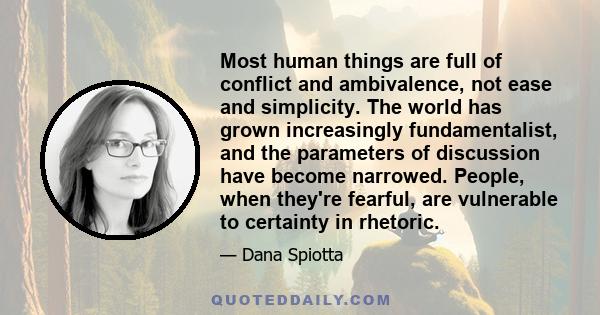 Most human things are full of conflict and ambivalence, not ease and simplicity. The world has grown increasingly fundamentalist, and the parameters of discussion have become narrowed. People, when they're fearful, are