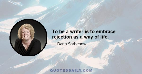 To be a writer is to embrace rejection as a way of life.