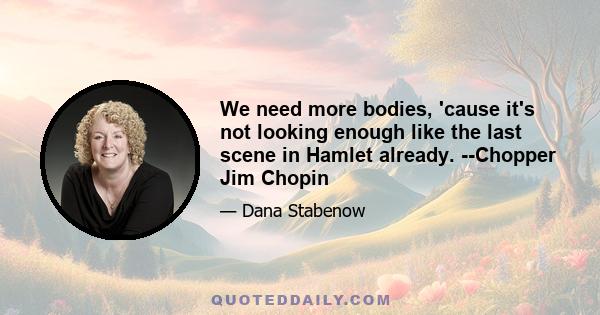 We need more bodies, 'cause it's not looking enough like the last scene in Hamlet already. --Chopper Jim Chopin