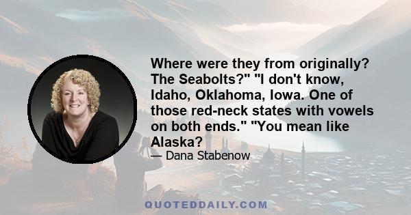 Where were they from originally? The Seabolts? I don't know, Idaho, Oklahoma, Iowa. One of those red-neck states with vowels on both ends. You mean like Alaska?