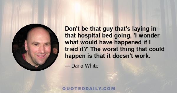 Don't be that guy that's laying in that hospital bed going, 'I wonder what would have happened if I tried it?' The worst thing that could happen is that it doesn't work.