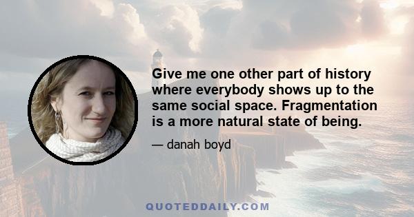 Give me one other part of history where everybody shows up to the same social space. Fragmentation is a more natural state of being.