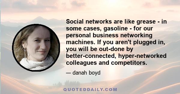 Social networks are like grease - in some cases, gasoline - for our personal business networking machines. If you aren't plugged in, you will be out-done by better-connected, hyper-networked colleagues and competitors.