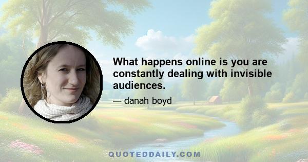 What happens online is you are constantly dealing with invisible audiences.