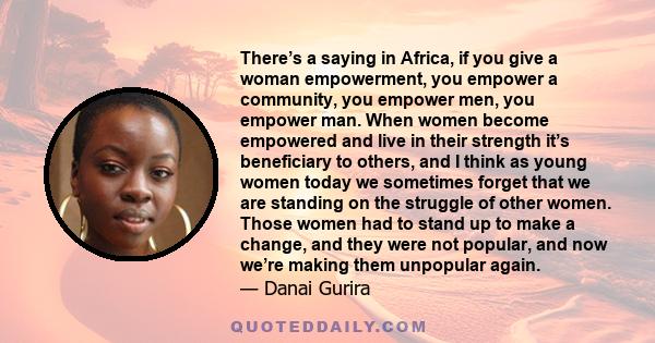 There’s a saying in Africa, if you give a woman empowerment, you empower a community, you empower men, you empower man. When women become empowered and live in their strength it’s beneficiary to others, and I think as