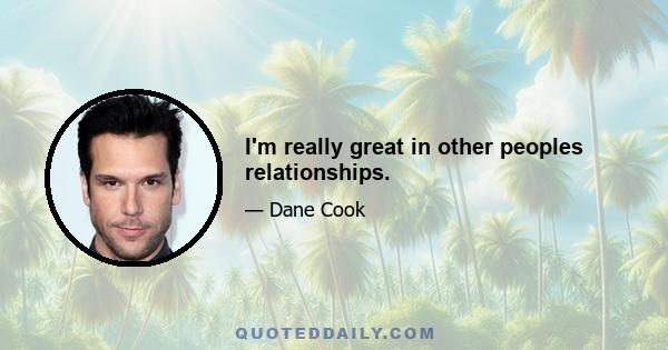 I'm really great in other peoples relationships.