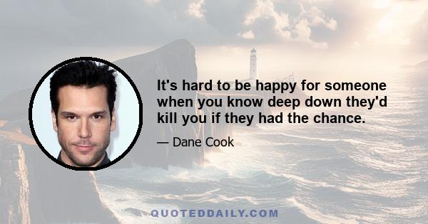 It's hard to be happy for someone when you know deep down they'd kill you if they had the chance.