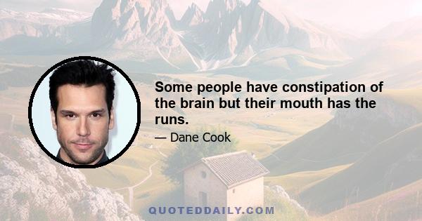 Some people have constipation of the brain but their mouth has the runs.