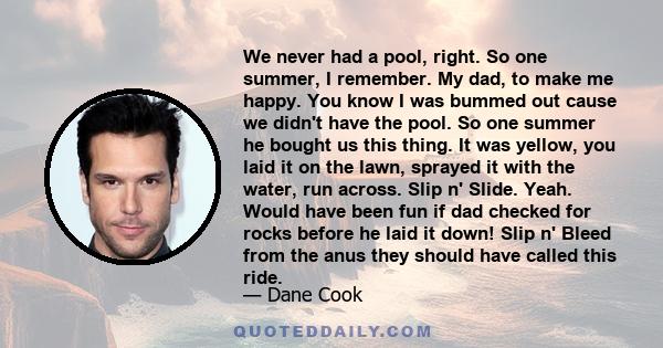 We never had a pool, right. So one summer, I remember. My dad, to make me happy. You know I was bummed out cause we didn't have the pool. So one summer he bought us this thing. It was yellow, you laid it on the lawn,