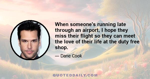 When someone's running late through an airport, I hope they miss their flight so they can meet the love of their life at the duty free shop.