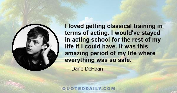 I loved getting classical training in terms of acting. I would've stayed in acting school for the rest of my life if I could have. It was this amazing period of my life where everything was so safe.