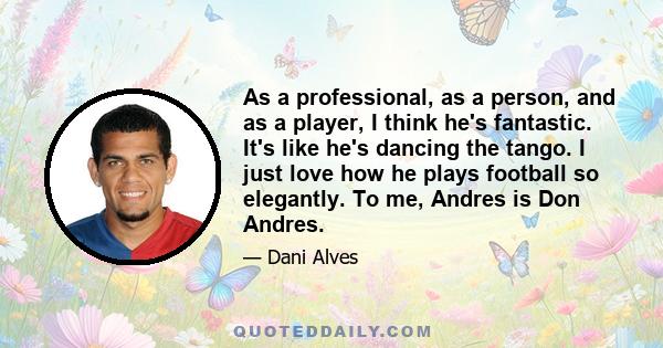 As a professional, as a person, and as a player, I think he's fantastic. It's like he's dancing the tango. I just love how he plays football so elegantly. To me, Andres is Don Andres.