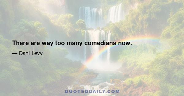 There are way too many comedians now.