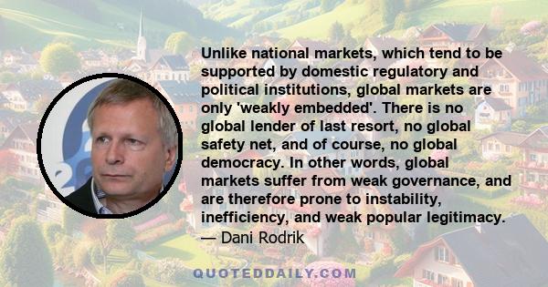 Unlike national markets, which tend to be supported by domestic regulatory and political institutions, global markets are only 'weakly embedded'. There is no global lender of last resort, no global safety net, and of