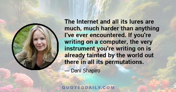 The Internet and all its lures are much, much harder than anything I've ever encountered. If you're writing on a computer, the very instrument you're writing on is already tainted by the world out there in all its