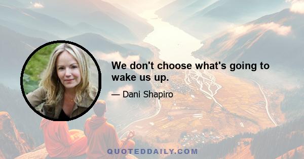 We don't choose what's going to wake us up.