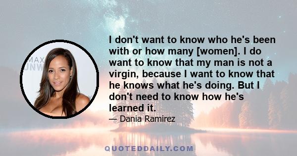 I don't want to know who he's been with or how many [women]. I do want to know that my man is not a virgin, because I want to know that he knows what he's doing. But I don't need to know how he's learned it.