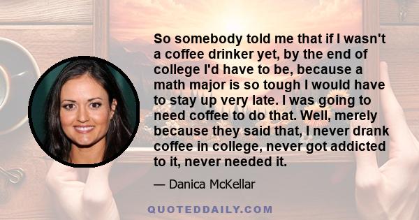 So somebody told me that if I wasn't a coffee drinker yet, by the end of college I'd have to be, because a math major is so tough I would have to stay up very late. I was going to need coffee to do that. Well, merely