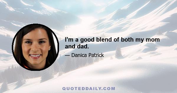 I'm a good blend of both my mom and dad.