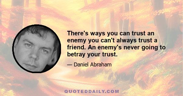 There's ways you can trust an enemy you can't always trust a friend. An enemy's never going to betray your trust.