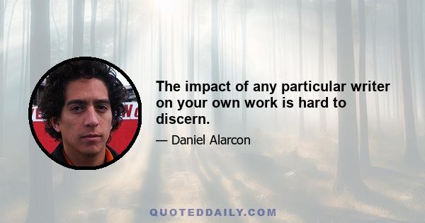 The impact of any particular writer on your own work is hard to discern.